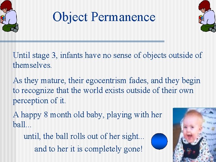 Object Permanence Until stage 3, infants have no sense of objects outside of themselves.