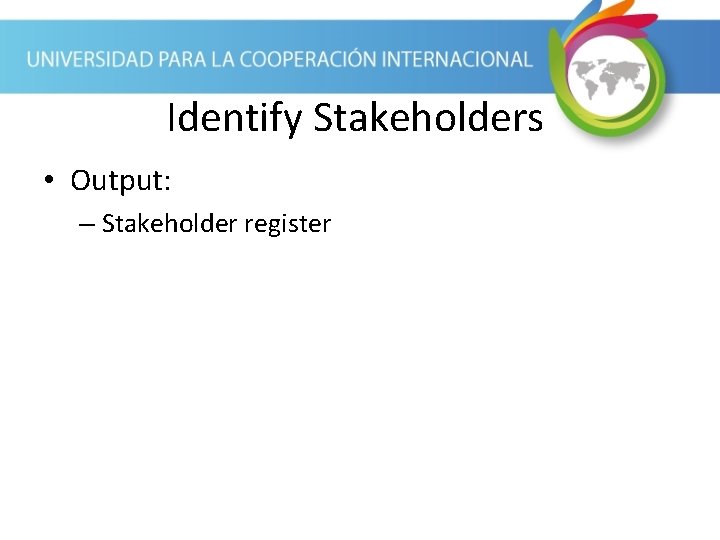 Identify Stakeholders • Output: – Stakeholder register 