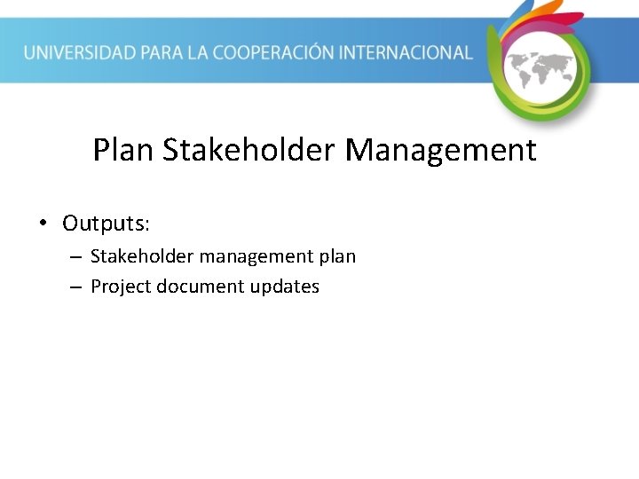 Plan Stakeholder Management • Outputs: – Stakeholder management plan – Project document updates 