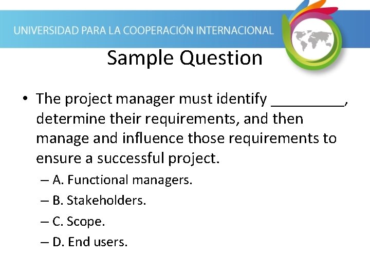 Sample Question • The project manager must identify _____, determine their requirements, and then