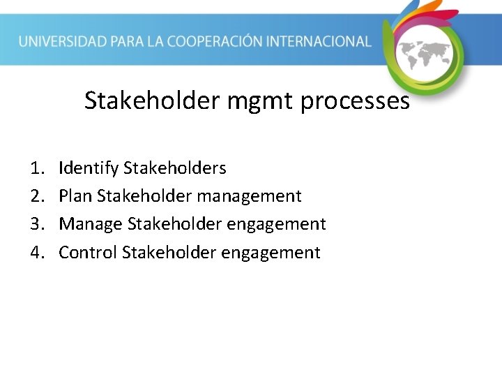 Stakeholder mgmt processes 1. 2. 3. 4. Identify Stakeholders Plan Stakeholder management Manage Stakeholder