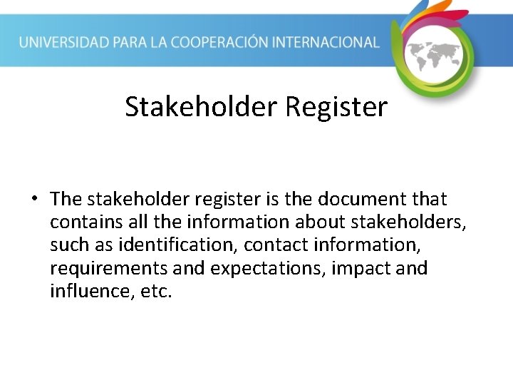 Stakeholder Register • The stakeholder register is the document that contains all the information