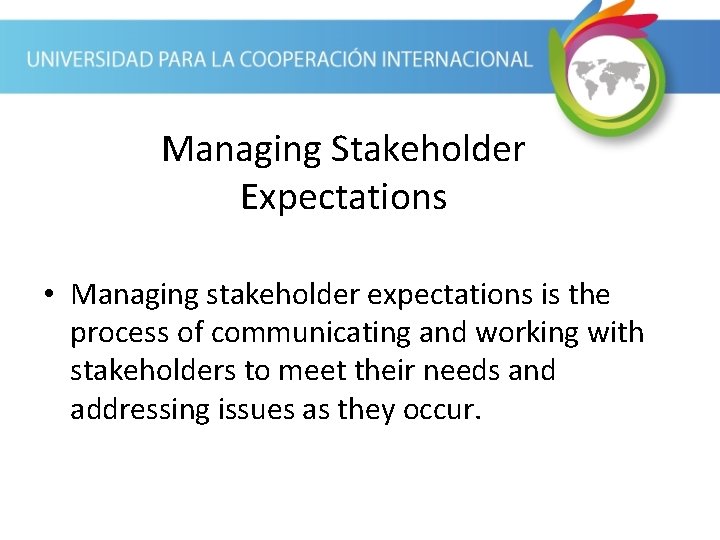 Managing Stakeholder Expectations • Managing stakeholder expectations is the process of communicating and working