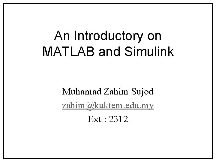 An Introductory on MATLAB and Simulink Muhamad Zahim Sujod zahim@kuktem. edu. my Ext :