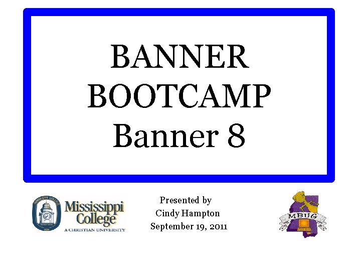 BANNER BOOTCAMP Banner 8 Presented by Cindy Hampton September 19, 2011 