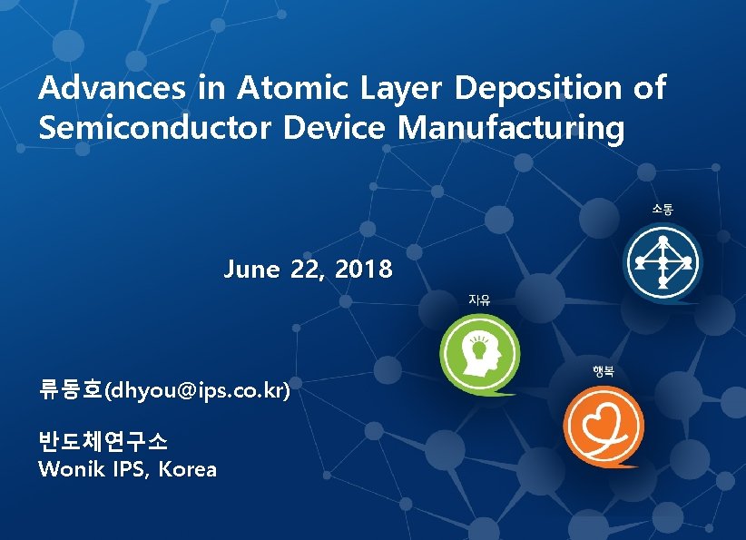 Advances in Atomic Layer Deposition of Semiconductor Device Manufacturing June 22, 2018 류동호(dhyou@ips. co.