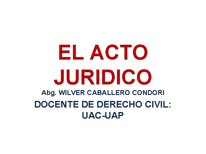 EL ACTO JURIDICO Abg. WILVER CABALLERO CONDORI DOCENTE DE DERECHO CIVIL: UAC-UAP 