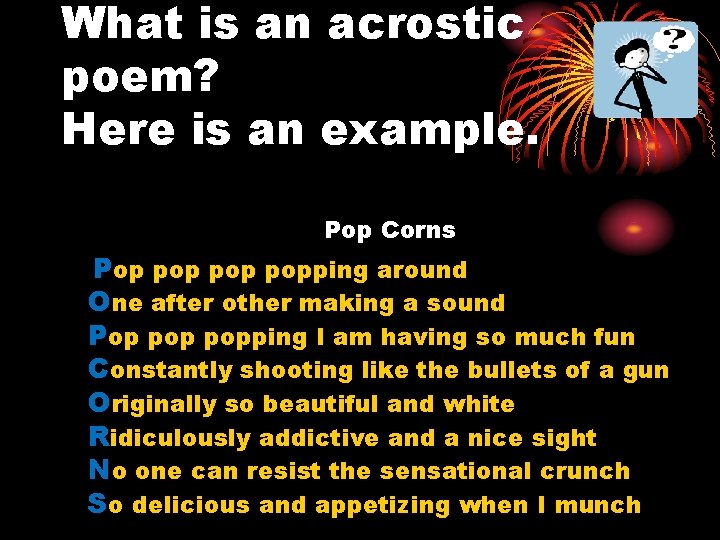 What is an acrostic poem? Here is an example. Pop Corns Pop pop popping