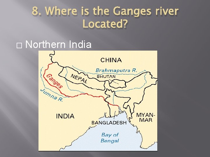 8. Where is the Ganges river Located? � Northern India 