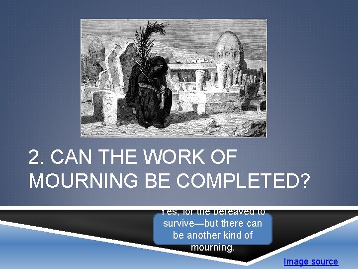  2. CAN THE WORK OF MOURNING BE COMPLETED? Yes, for the bereaved to