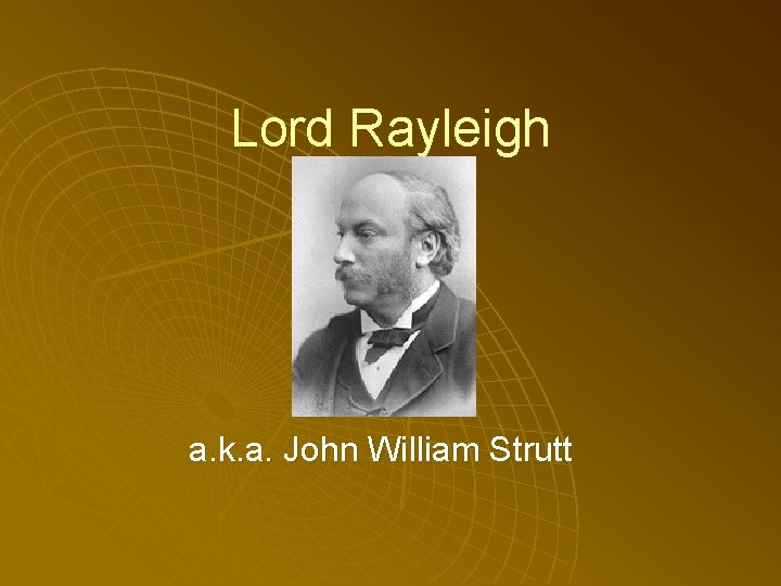 Lord Rayleigh a. k. a. John William Strutt 