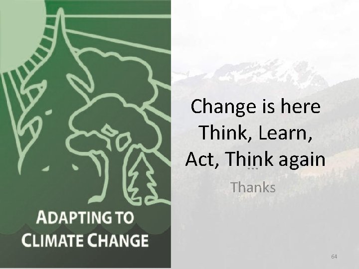 Change is here Think, Learn, Act, Think again. . . Thanks 64 