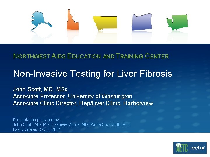 NORTHWEST AIDS EDUCATION AND TRAINING CENTER Non-Invasive Testing for Liver Fibrosis John Scott, MD,