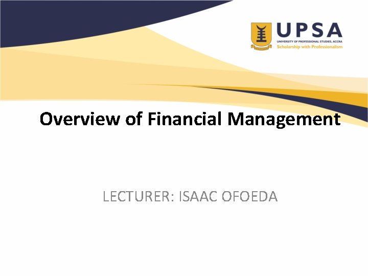 Overview of Financial Management LECTURER: ISAAC OFOEDA 