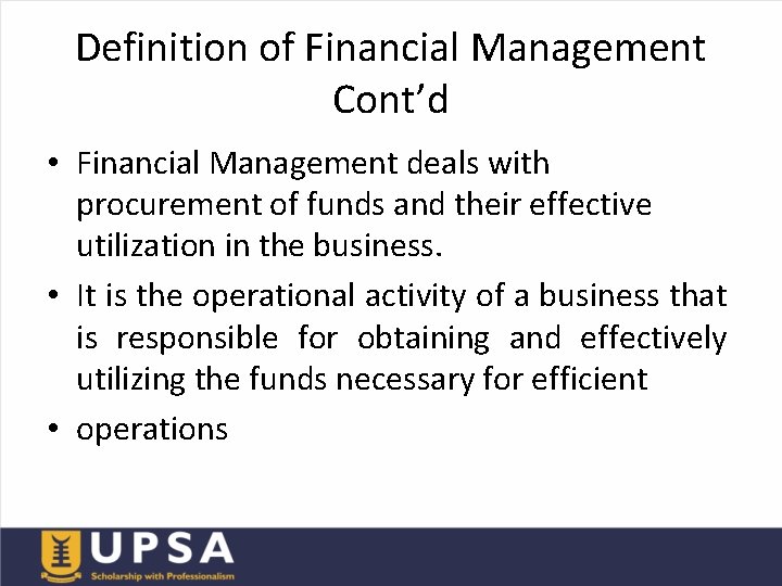 Definition of Financial Management Cont’d • Financial Management deals with procurement of funds and