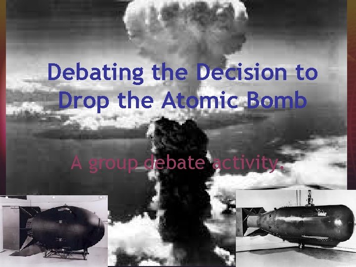 Debating the Decision to Drop the Atomic Bomb A group debate activity. 