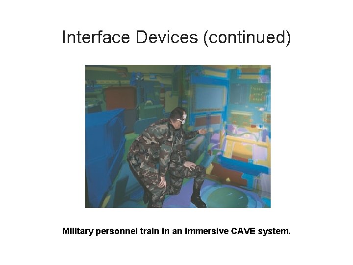 Interface Devices (continued) Military personnel train in an immersive CAVE system. 