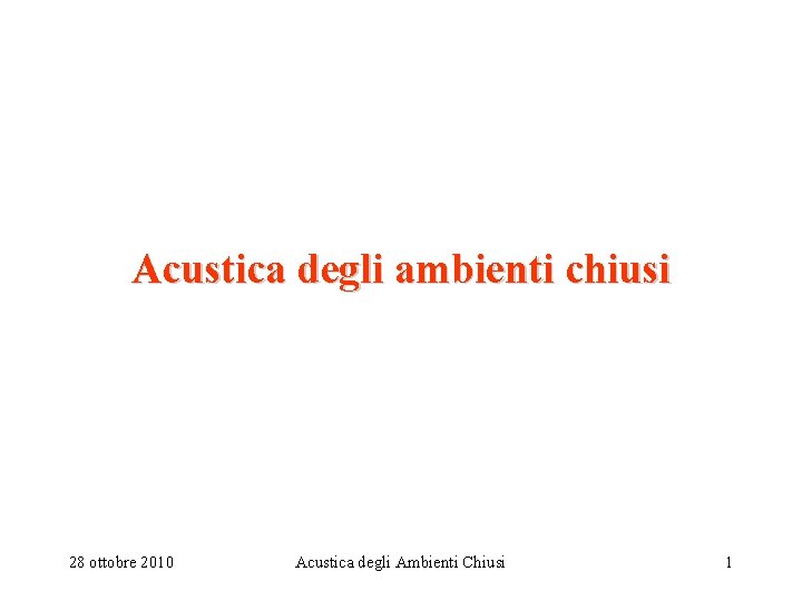 Acustica degli ambienti chiusi 28 ottobre 2010 Acustica degli Ambienti Chiusi 1 