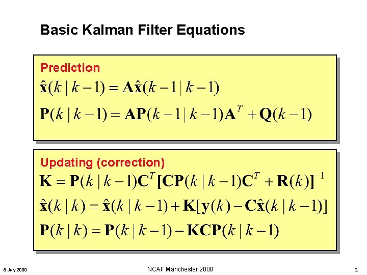 Basic Kalman Filter Equations Prediction Updating (correction) 6 July 2000 NCAF Manchester 2000 2 Basic Kalman Filter Equations Prediction Updating (correction) 6 July 2000 NCAF Manchester 2000 2