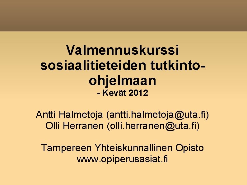 Valmennuskurssi sosiaalitieteiden tutkintoohjelmaan - Kevät 2012 Antti Halmetoja (antti. halmetoja@uta. fi) Olli Herranen (olli.