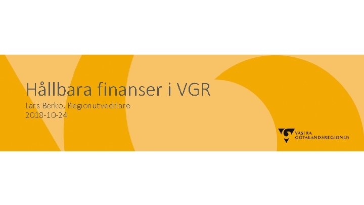 Hållbara finanser i VGR Lars Berko, Regionutvecklare 2018 -10 -24 