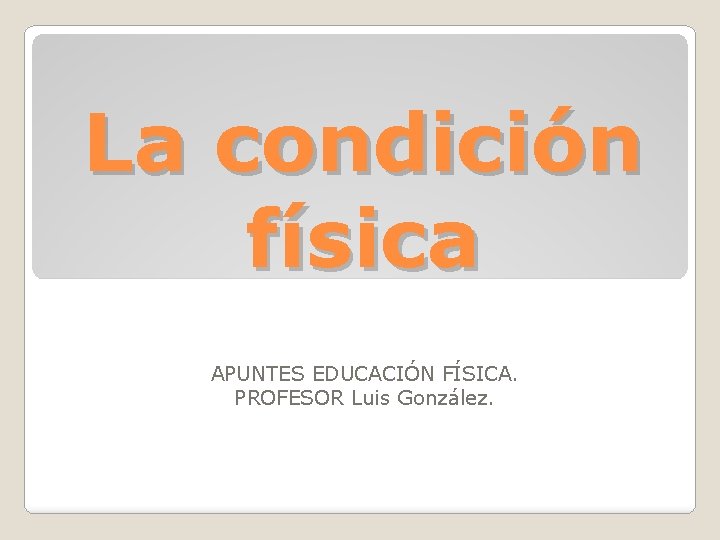 La condición física APUNTES EDUCACIÓN FÍSICA. PROFESOR Luis González. 