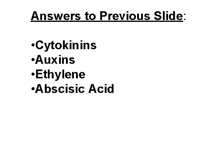 Answers to Previous Slide: • Cytokinins • Auxins • Ethylene • Abscisic Acid Answers to Previous Slide: • Cytokinins • Auxins • Ethylene • Abscisic Acid