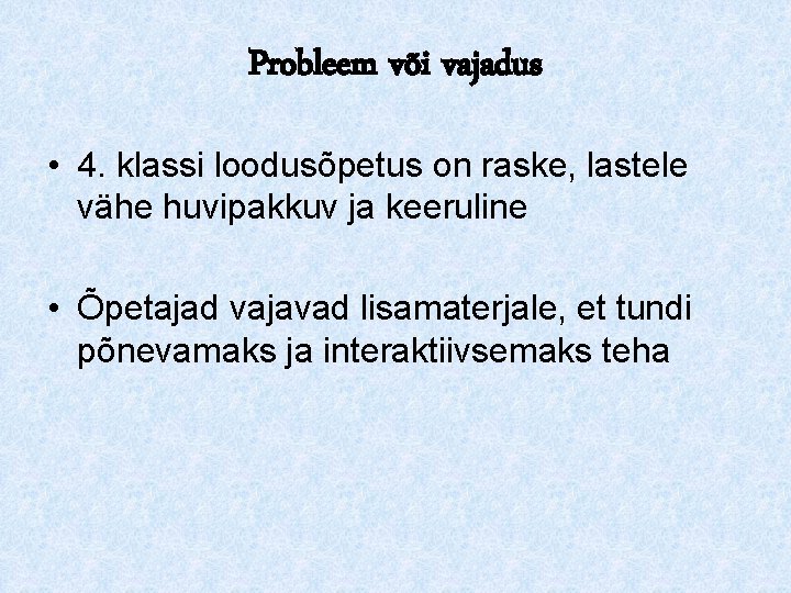 Probleem või vajadus • 4. klassi loodusõpetus on raske, lastele vähe huvipakkuv ja keeruline