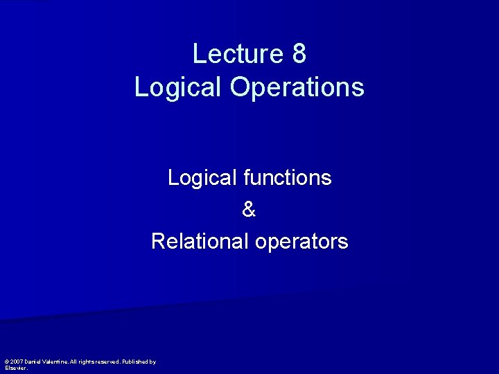 Lecture 8 Logical Operations Logical functions & Relational operators © 2007 Daniel Valentine. All
