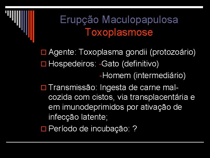 Erupção Maculopapulosa Toxoplasmose o Agente: Toxoplasma gondii (protozoário) o Hospedeiros: -Gato (definitivo) -Homem (intermediário)