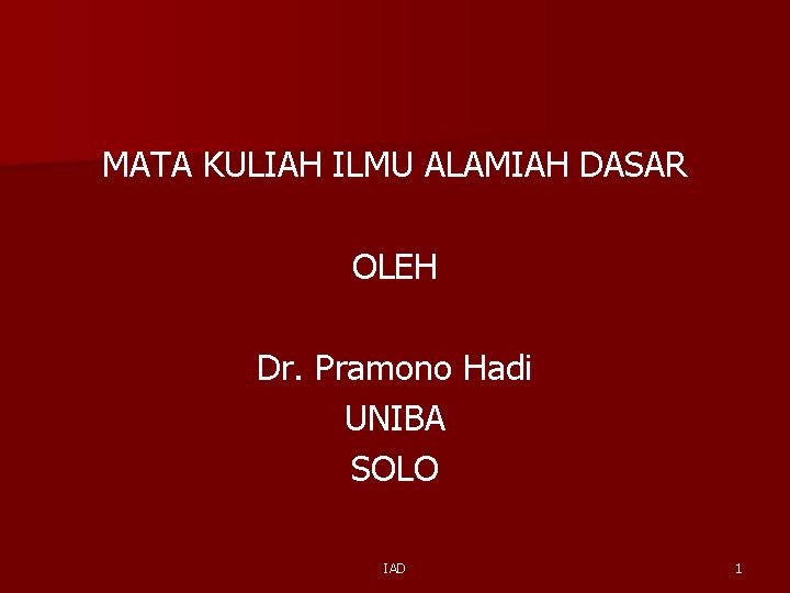 MATA KULIAH ILMU ALAMIAH DASAR OLEH Dr. Pramono Hadi UNIBA SOLO IAD 1 MATA KULIAH ILMU ALAMIAH DASAR OLEH Dr. Pramono Hadi UNIBA SOLO IAD 1