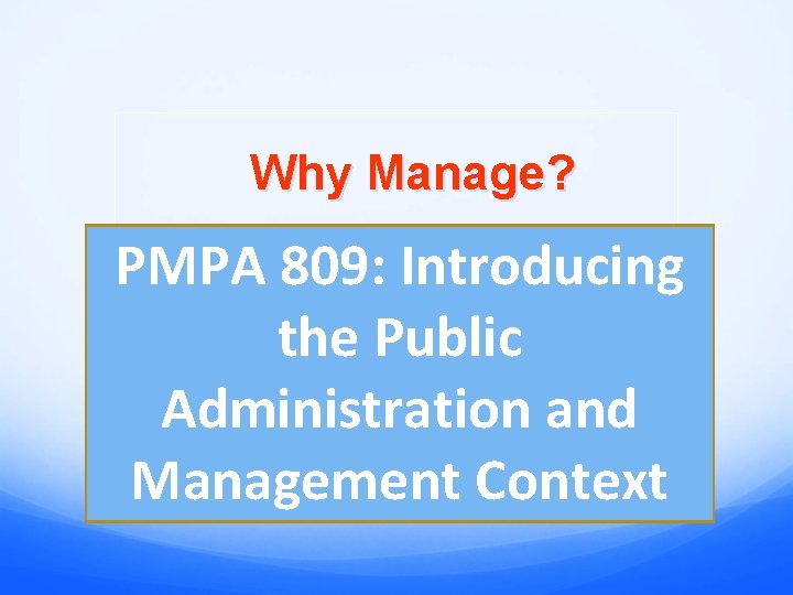 Why Manage? PMPA 809: Introducing the Public Administration and Management Context 
