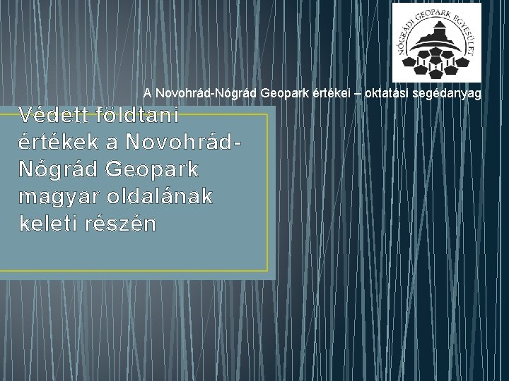 A Novohrád-Nógrád Geopark értékei – oktatási segédanyag Védett földtani értékek a Novohrád. Nógrád Geopark A Novohrád-Nógrád Geopark értékei – oktatási segédanyag Védett földtani értékek a Novohrád. Nógrád Geopark