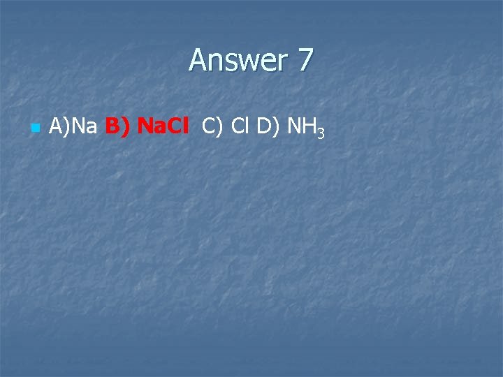 Answer 7 n A)Na B) Na. Cl C) Cl D) NH 3 