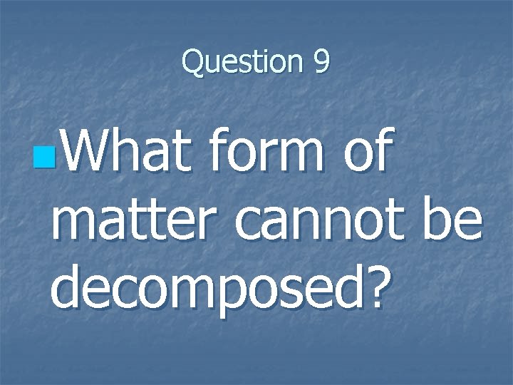 Question 9 n. What form of matter cannot be decomposed? 