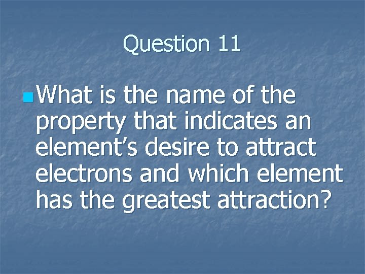 Question 11 n What is the name of the property that indicates an element’s