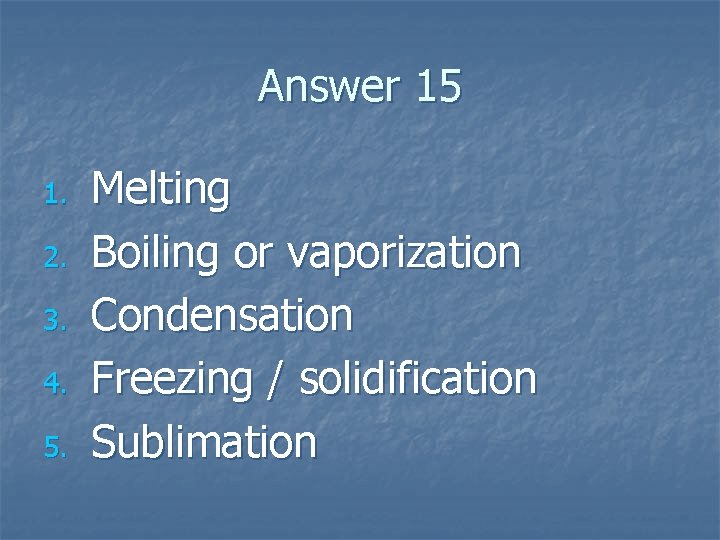 Answer 15 1. 2. 3. 4. 5. Melting Boiling or vaporization Condensation Freezing /
