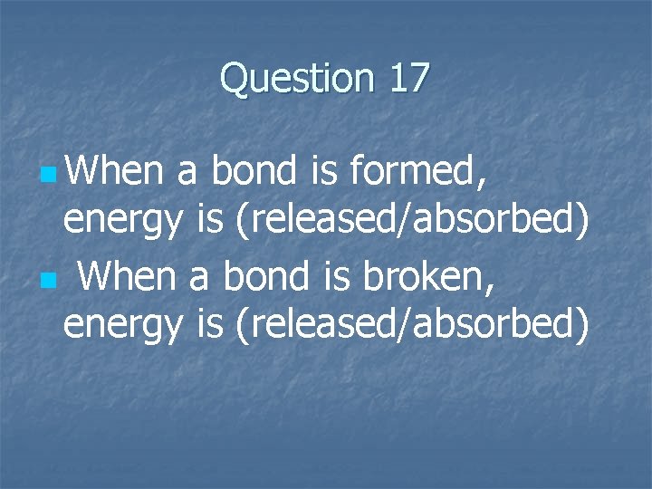 Question 17 n When a bond is formed, energy is (released/absorbed) n When a