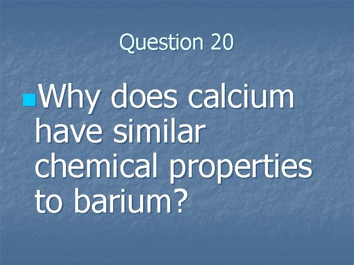 Question 20 n. Why does calcium have similar chemical properties to barium? 
