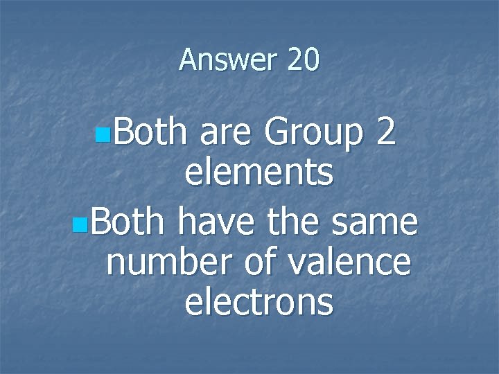 Answer 20 n. Both are Group 2 elements n. Both have the same number