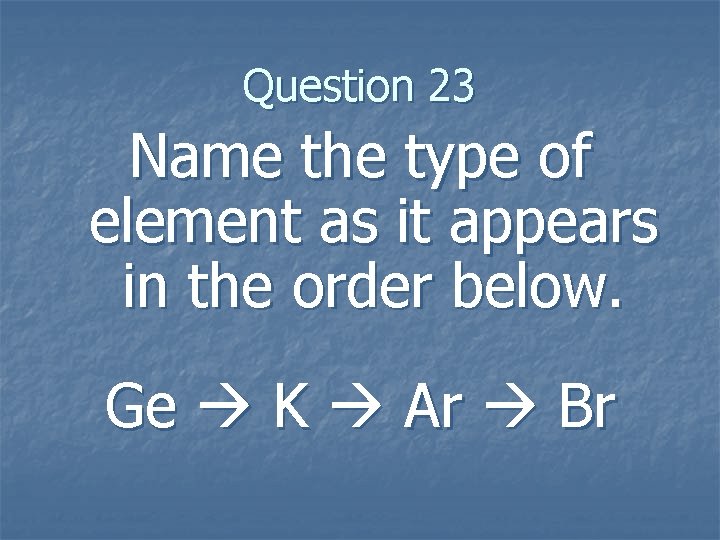 Question 23 Name the type of element as it appears in the order below.