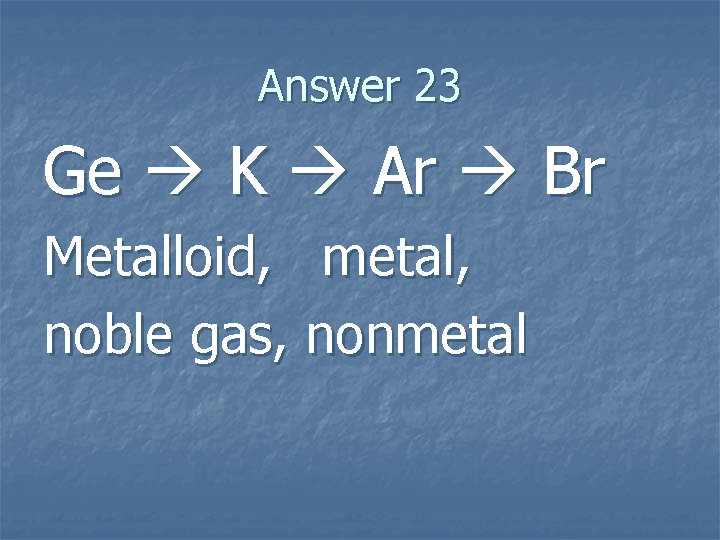 Answer 23 Ge K Ar Br Metalloid, metal, noble gas, nonmetal 