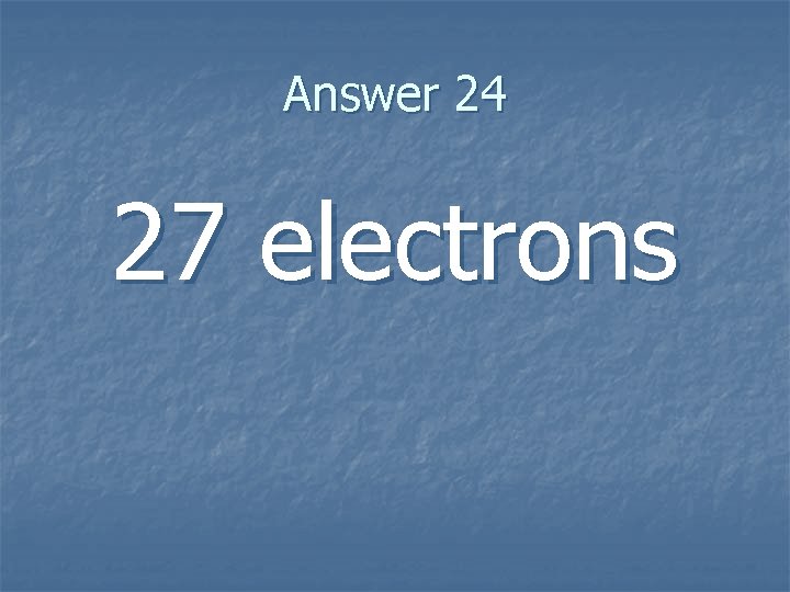 Answer 24 27 electrons 