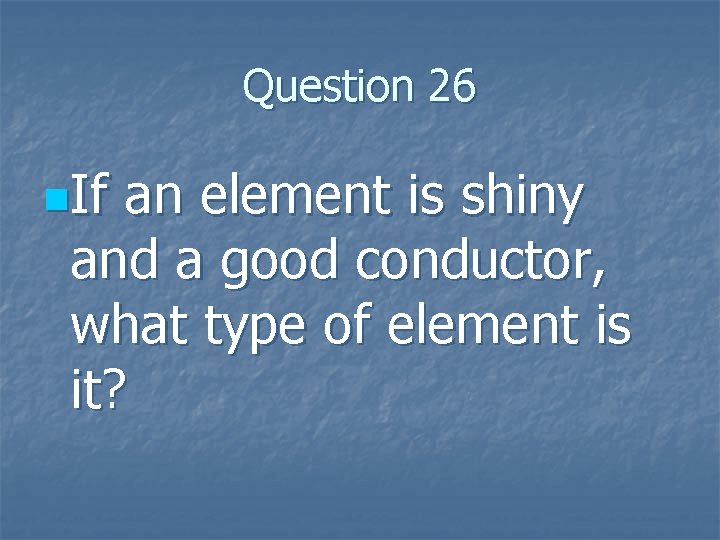 Question 26 n. If an element is shiny and a good conductor, what type