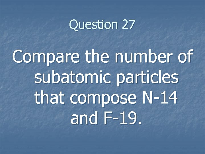 Question 27 Compare the number of subatomic particles that compose N-14 and F-19. 