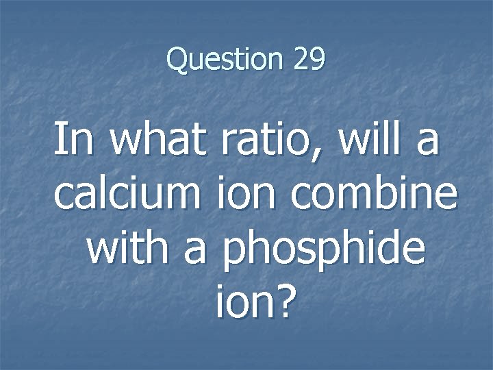 Question 29 In what ratio, will a calcium ion combine with a phosphide ion?