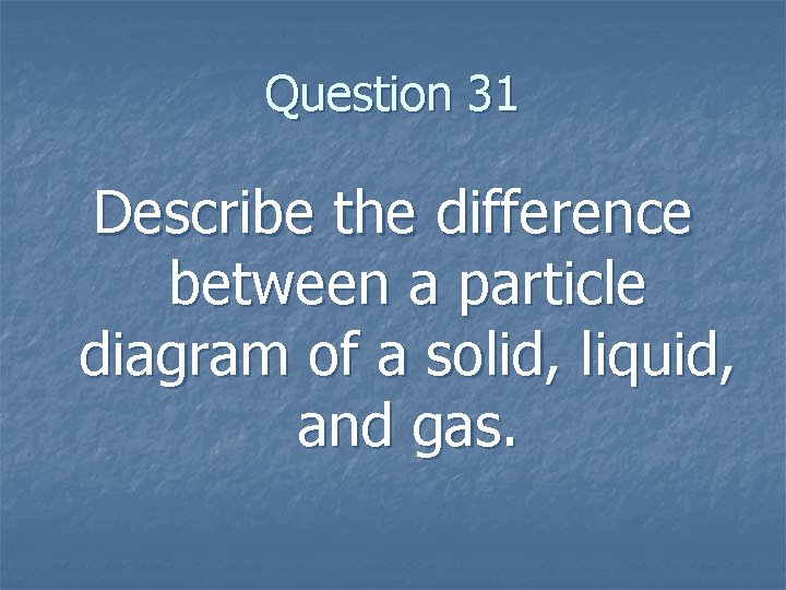 Question 31 Describe the difference between a particle diagram of a solid, liquid, and