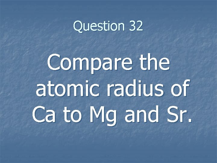 Question 32 Compare the atomic radius of Ca to Mg and Sr. 