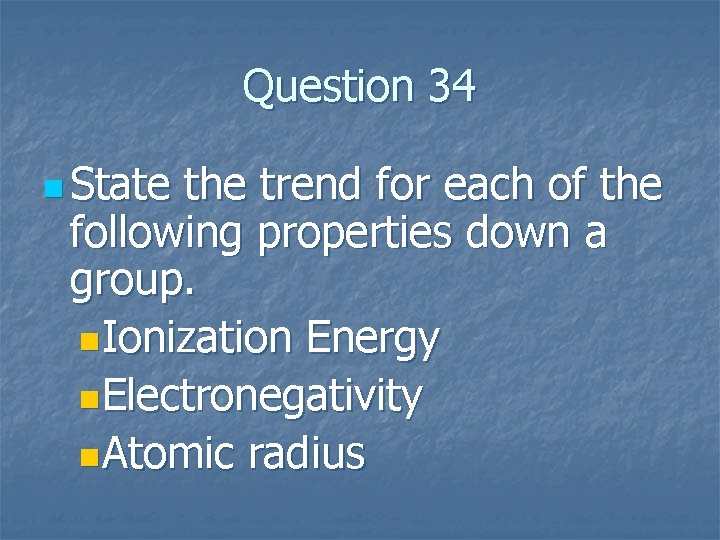 Question 34 n State the trend for each of the following properties down a