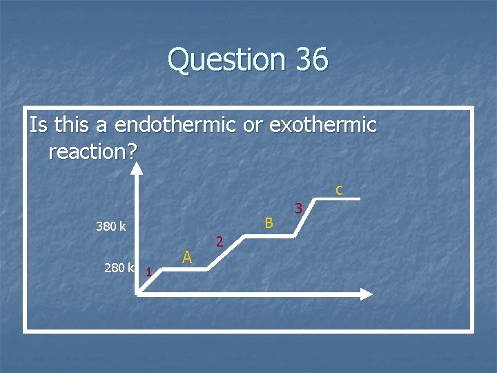 Question 36 Is this a endothermic or exothermic reaction? C B 380 k 280